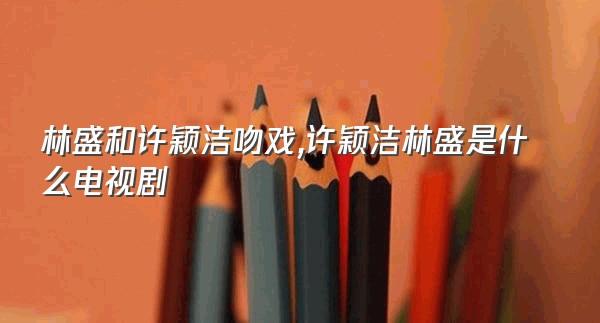 林盛和许颖洁吻戏,许颖洁林盛是什么电视剧