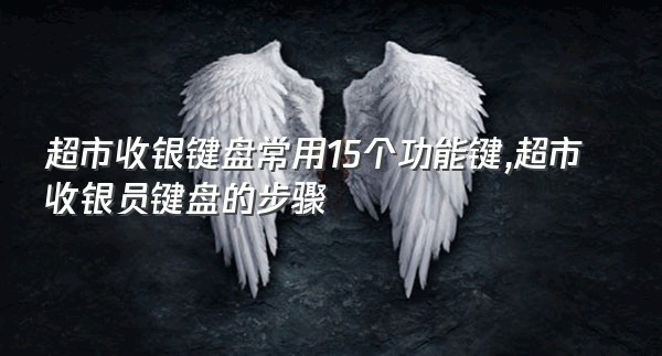 超市收银键盘常用15个功能键,超市收银员键盘的步骤