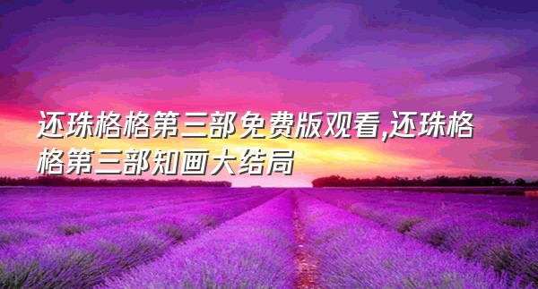 还珠格格第三部免费版观看,还珠格格第三部知画大结局