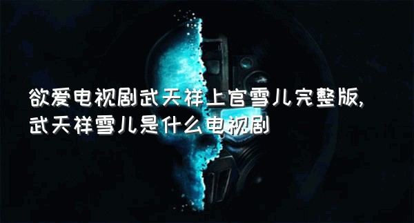 欲爱电视剧武天祥上官雪儿完整版,武天祥雪儿是什么电视剧