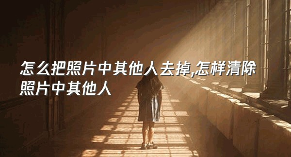 怎么把照片中其他人去掉,怎样清除照片中其他人