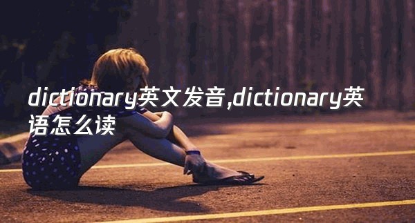 dictionary英文发音,dictionary英语怎么读