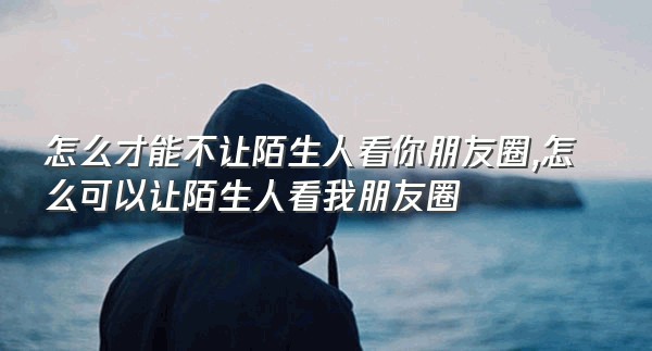 怎么才能不让陌生人看你朋友圈,怎么可以让陌生人看我朋友圈