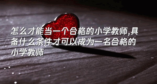 怎么才能当一个合格的小学教师,具备什么条件才可以成为一名合格的小学教师