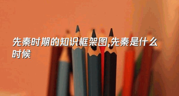 先秦时期的知识框架图,先秦是什么时候