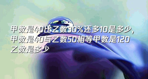 甲数是40比乙数30%还多10是多少,甲数是40与乙数50相等甲数是120乙数是多少