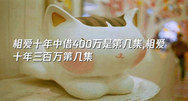 相爱十年中借400万是第几集,相爱十年三百万第几集