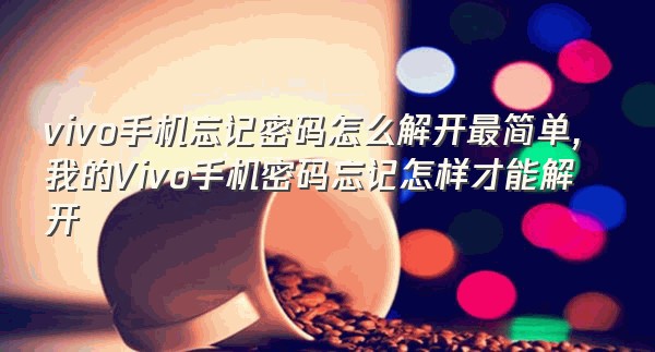 vivo手机忘记密码怎么解开最简单,我的Vivo手机密码忘记怎样才能解开