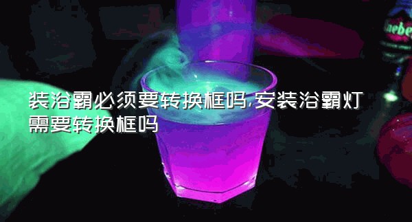 装浴霸必须要转换框吗,安装浴霸灯需要转换框吗