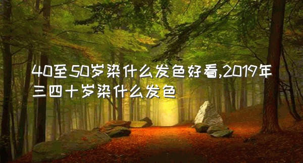 40至50岁染什么发色好看,2019年三四十岁染什么发色