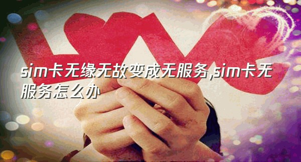 sim卡无缘无故变成无服务,sim卡无服务怎么办