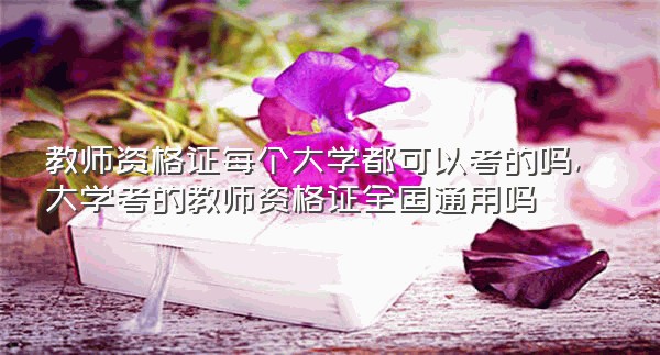 教师资格证每个大学都可以考的吗,大学考的教师资格证全国通用吗