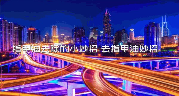 指甲油去除的小妙招,去指甲油妙招