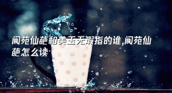 阆苑仙葩和美玉无瑕指的谁,阆苑仙葩怎么读