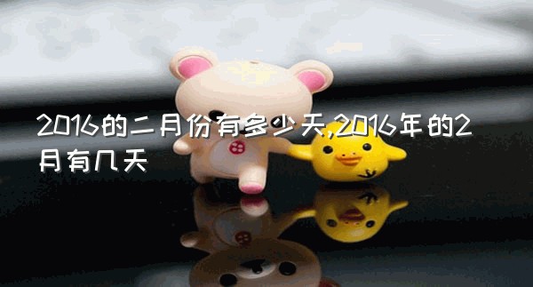 2016的二月份有多少天,2016年的2月有几天