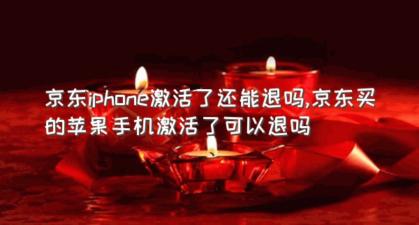 京东iphone激活了还能退吗,京东买的苹果手机激活了可以退吗