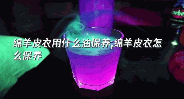 绵羊皮衣用什么油保养,绵羊皮衣怎么保养