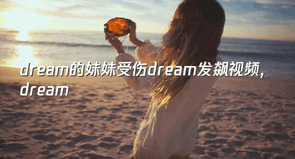 dream的妹妹受伤dream发飙视频,dream