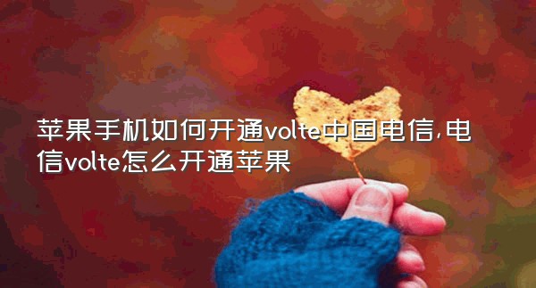 苹果手机如何开通volte中国电信,电信volte怎么开通苹果