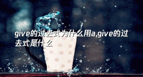 give的过去式为什么用a,give的过去式是什么