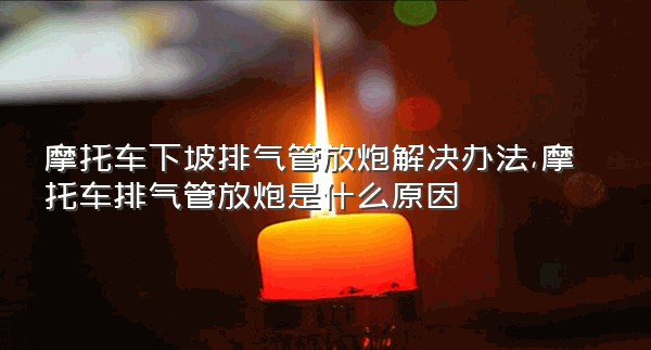 摩托车下坡排气管放炮解决办法,摩托车排气管放炮是什么原因