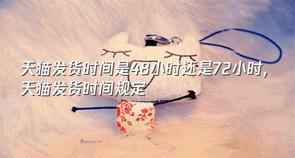 天猫发货时间是48小时还是72小时,天猫发货时间规定