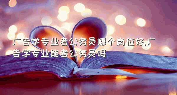 广告学专业考公务员哪个岗位好,广告学专业能考公务员吗