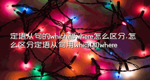 定语从句的which和where怎么区分,怎么区分定语从句用which和where