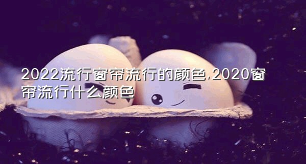 2022流行窗帘流行的颜色,2020窗帘流行什么颜色