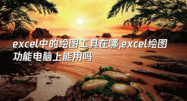 excel中的绘图工具在哪,excel绘图功能电脑上能用吗