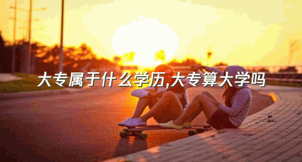 大专属于什么学历,大专算大学吗