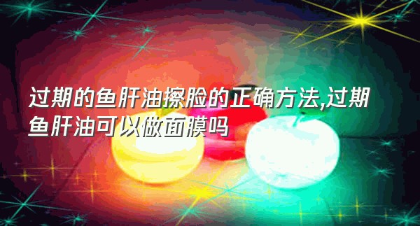 过期的鱼肝油擦脸的正确方法,过期鱼肝油可以做面膜吗