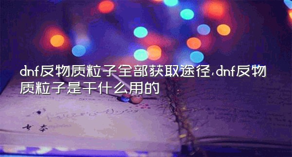 dnf反物质粒子全部获取途径,dnf反物质粒子是干什么用的