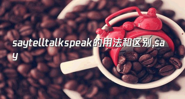 saytelltalkspeak的用法和区别,say