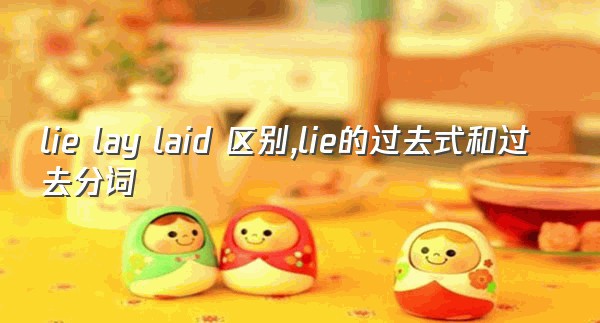 lie lay laid 区别,lie的过去式和过去分词