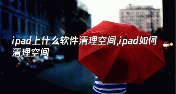 ipad上什么软件清理空间,ipad如何清理空间