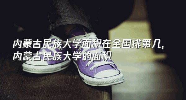 内蒙古民族大学面积在全国排第几,内蒙古民族大学的面积