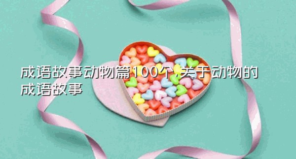 成语故事动物篇100个,关于动物的成语故事