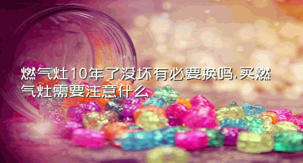 燃气灶10年了没坏有必要换吗,买燃气灶需要注意什么