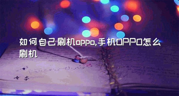 如何自己刷机oppo,手机OPPO怎么刷机