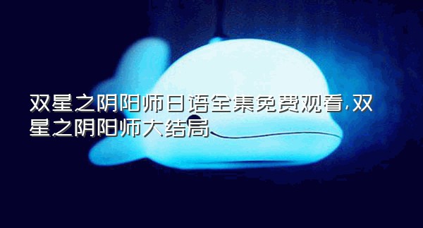 双星之阴阳师日语全集免费观看,双星之阴阳师大结局