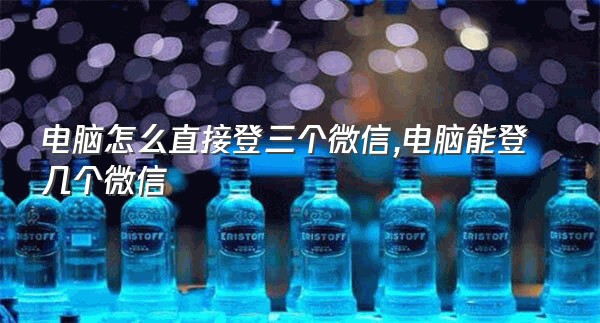 电脑怎么直接登三个微信,电脑能登几个微信