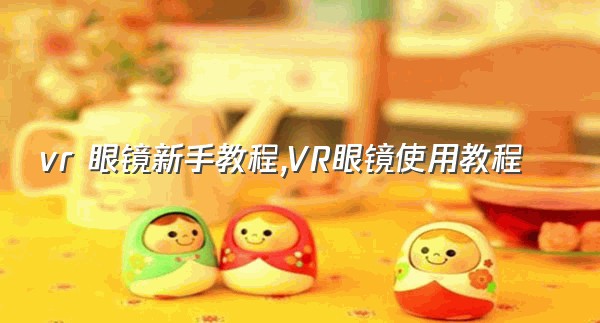 vr 眼镜新手教程,VR眼镜使用教程