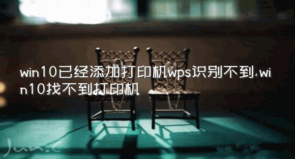 win10已经添加打印机wps识别不到,win10找不到打印机