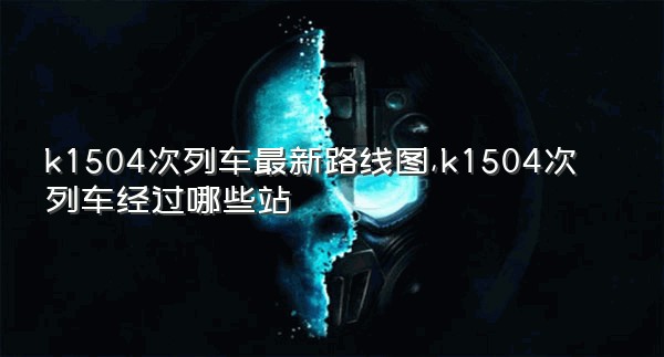 k1504次列车最新路线图,k1504次列车经过哪些站