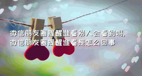 微信朋友圈提醒谁看别人会看到吗,微信朋友圈提醒谁看是怎么回事
