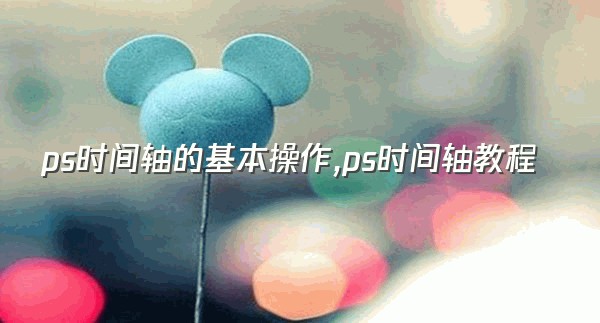 ps时间轴的基本操作,ps时间轴教程