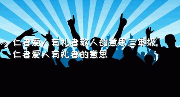 仁者爱人有礼者敬人的意思三年级,仁者爱人有礼者的意思