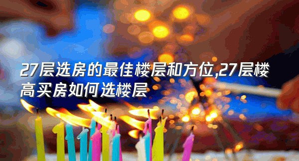 27层选房的最佳楼层和方位,27层楼高买房如何选楼层