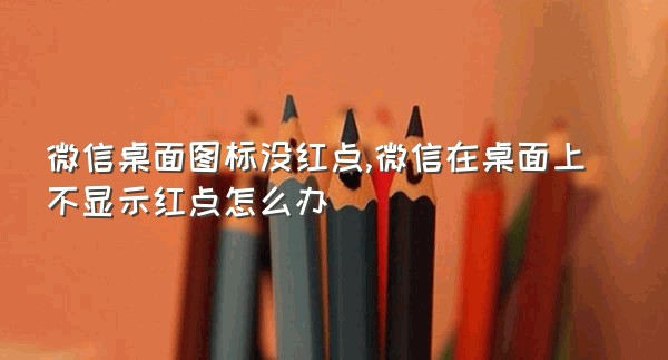 微信桌面图标没红点,微信在桌面上不显示红点怎么办